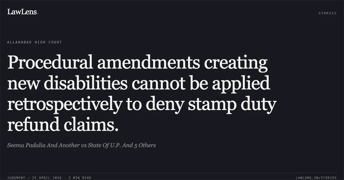 Procedural amendments creating new disabilities cannot be applied retrospectively to deny stamp duty refund claims.. Seema Padalia And Another vs State Of U.P. And 5 Others. Allahabad High Court. LawLens