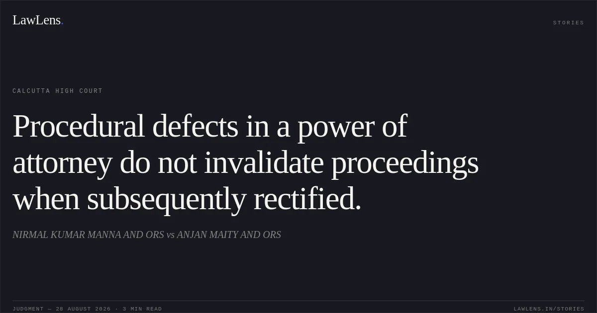 Procedural defects in a power of attorney do not invalidate proceedings when subsequently rectified.. NIRMAL KUMAR MANNA AND ORS vs ANJAN MAITY AND ORS. Calcutta High Court. LawLens