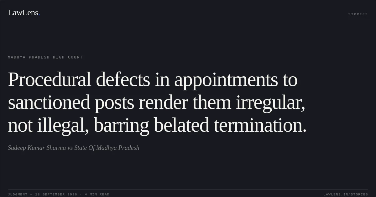 Procedural defects in appointments to sanctioned posts render them irregular, not illegal, barring belated termination.. Sudeep Kumar Sharma vs State Of Madhya Pradesh. Madhya Pradesh High Court. LawLens