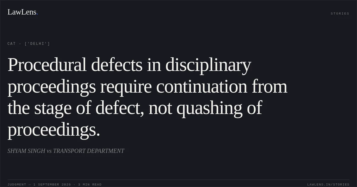 Procedural defects in disciplinary proceedings require continuation from the stage of defect, not quashing of proceedings.. SHYAM SINGH vs TRANSPORT DEPARTMENT. CAT - ['Delhi']. LawLens