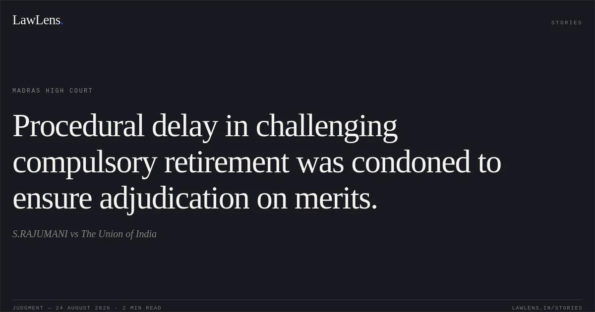 Procedural delay in challenging compulsory retirement was condoned to ensure adjudication on merits.. S.RAJUMANI vs The Union of India. Madras High Court. LawLens