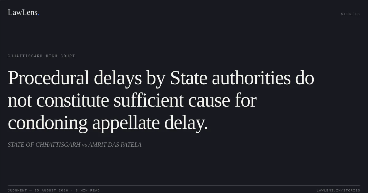 Procedural delays by State authorities do not constitute sufficient cause for condoning appellate delay.. STATE OF CHHATTISGARH vs AMRIT DAS PATELA. Chhattisgarh High Court. LawLens