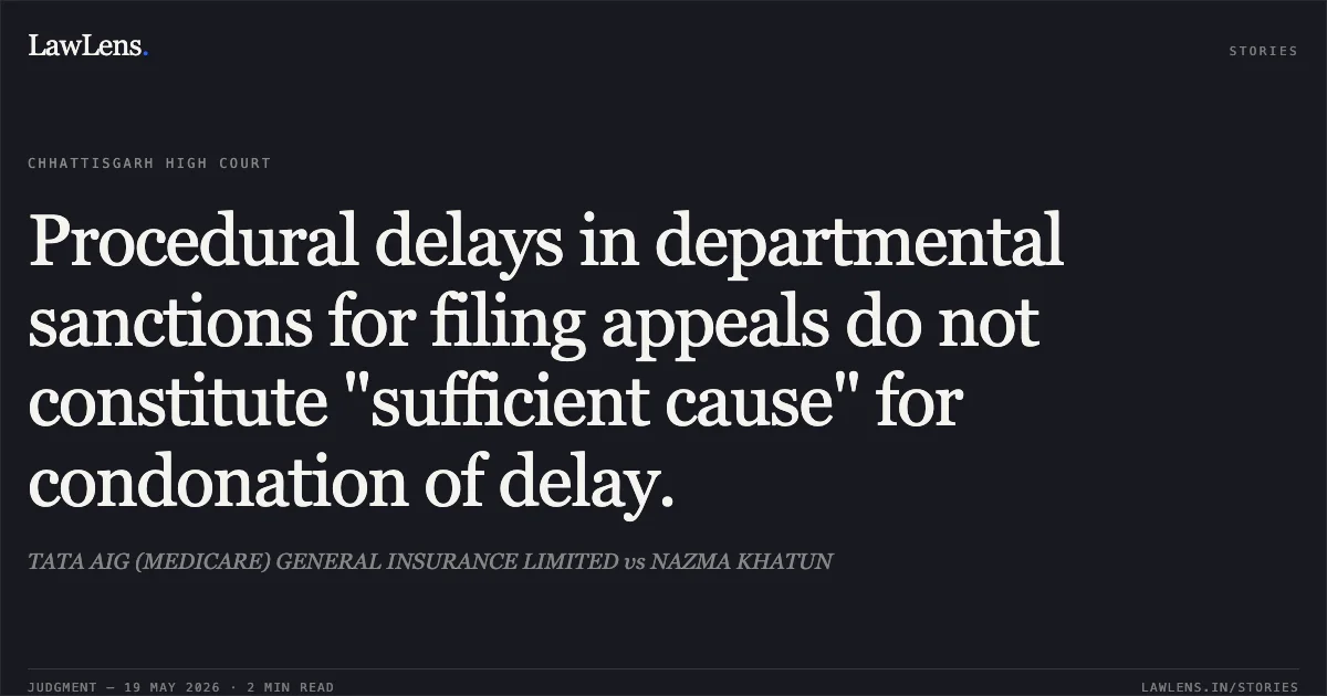 Procedural delays in departmental sanctions for filing appeals do not constitute "sufficient cause" for condonation of delay.. TATA AIG (MEDICARE) GENERAL INSURANCE LIMITED vs NAZMA KHATUN. Chhattisgarh High Court. LawLens