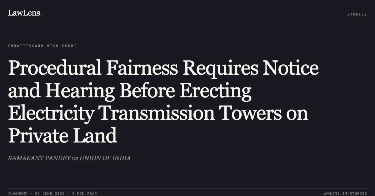 Procedural Fairness Requires Notice and Hearing Before Erecting Electricity Transmission Towers on Private Land. RAMAKANT PANDEY vs UNION OF INDIA. Chhattisgarh High Court. LawLens