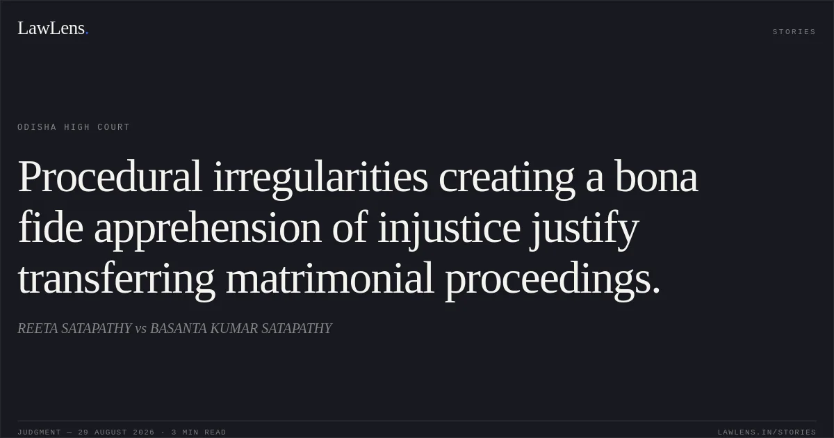 Procedural irregularities creating a bona fide apprehension of injustice justify transferring matrimonial proceedings.. REETA SATAPATHY vs BASANTA KUMAR SATAPATHY. Odisha High Court. LawLens