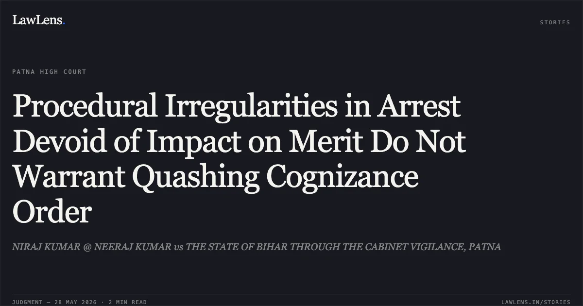 Procedural Irregularities in Arrest Devoid of Impact on Merit Do Not Warrant Quashing Cognizance Order. NIRAJ KUMAR @ NEERAJ KUMAR vs THE STATE OF BIHAR THROUGH THE CABINET VIGILANCE, PATNA. Patna High Court. LawLens