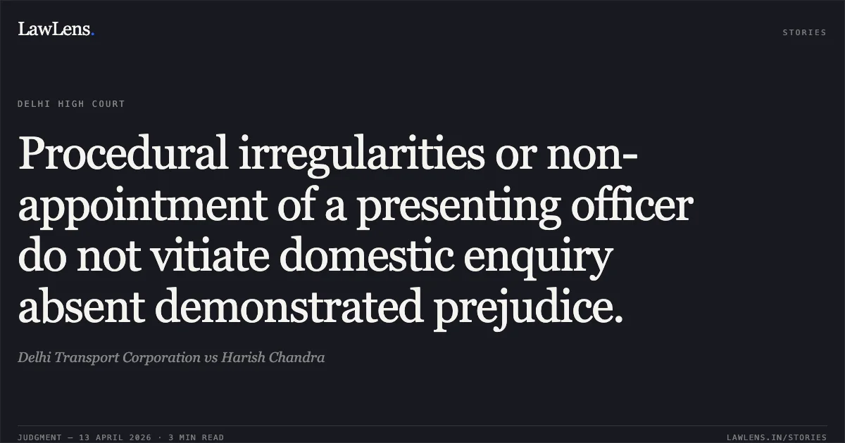 Procedural irregularities or non-appointment of a presenting officer do not vitiate domestic enquiry absent demonstrated prejudice.. Delhi Transport Corporation vs Harish Chandra. Delhi High Court. LawLens