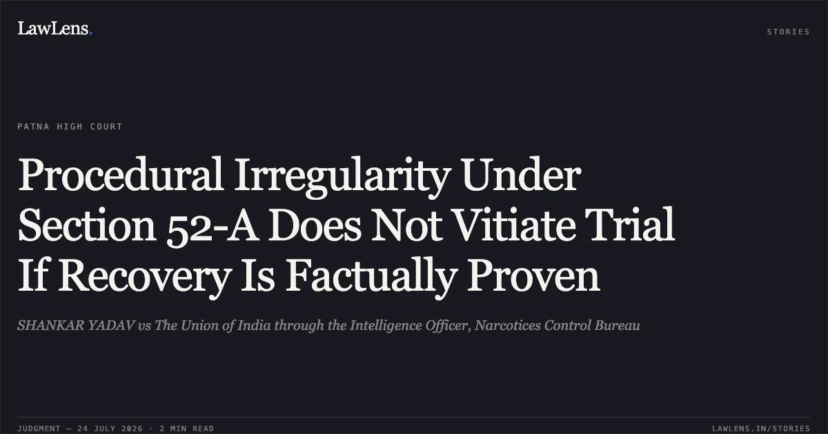 Procedural Irregularity Under Section 52-A Does Not Vitiate Trial If Recovery Is Factually Proven. SHANKAR YADAV vs The Union of India through the Intelligence Officer, Narcotices Control Bureau. Patna High Court. LawLens