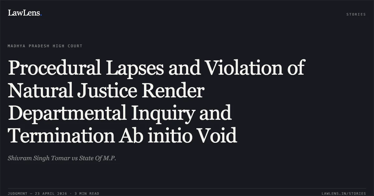 Procedural Lapses and Violation of Natural Justice Render Departmental Inquiry and Termination Ab initio Void. Shivram Singh Tomar vs State Of M.P.. Madhya Pradesh High Court. LawLens