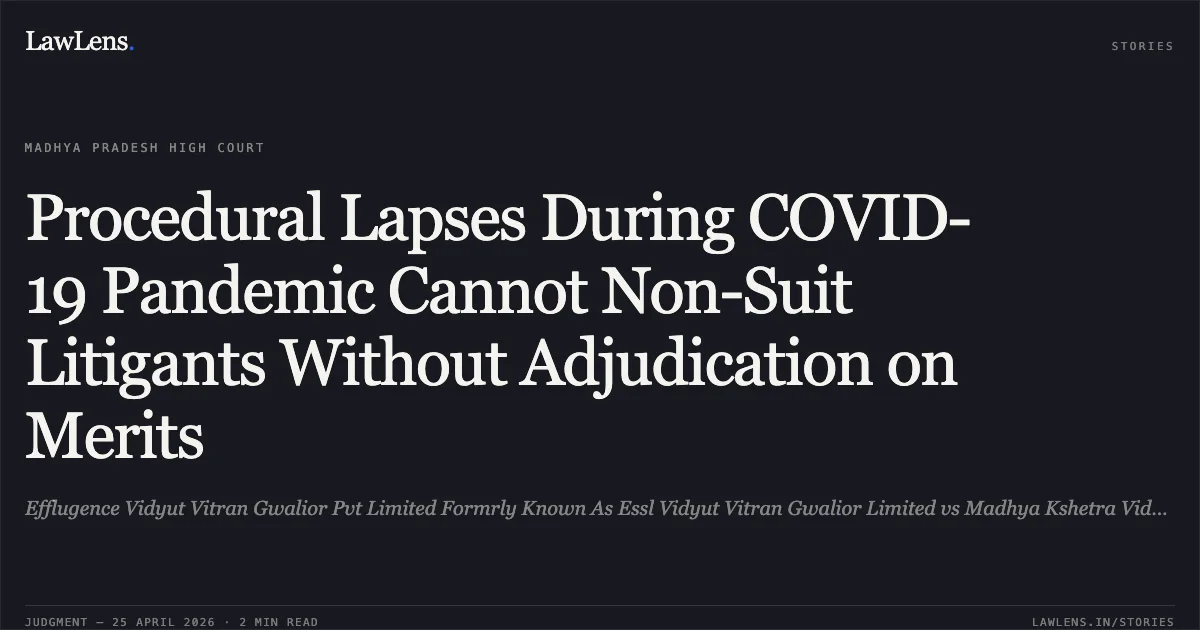 Procedural Lapses During COVID-19 Pandemic Cannot Non-Suit Litigants Without Adjudication on Merits. Efflugence Vidyut Vitran Gwalior Pvt Limited Formrly Known As Essl Vidyut Vitran Gwalior Limited vs Madhya Kshetra Vidyut Vitran Co. Ltd.. Madhya Pradesh High Court. LawLens