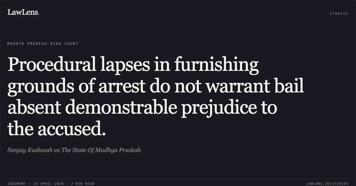 Procedural lapses in furnishing grounds of arrest do not warrant bail absent demonstrable prejudice to the accused.. Sanjay Kushwah vs The State Of Madhya Pradesh. Madhya Pradesh High Court. LawLens