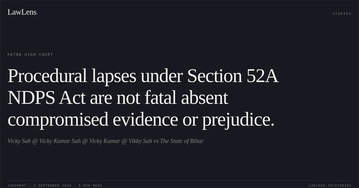 Procedural lapses under Section 52A NDPS Act are not fatal absent compromised evidence or prejudice.. Vicky Sah @ Vicky Kumar Sah @ Vicky Kumar @ Vikky Sah vs The State of Bihar. Patna High Court. LawLens