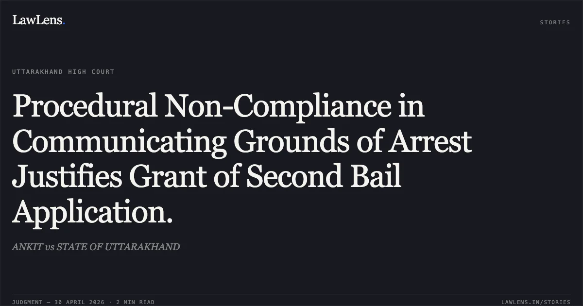 Procedural Non-Compliance in Communicating Grounds of Arrest Justifies Grant of Second Bail Application.. ANKIT vs STATE OF UTTARAKHAND. Uttarakhand High Court. LawLens