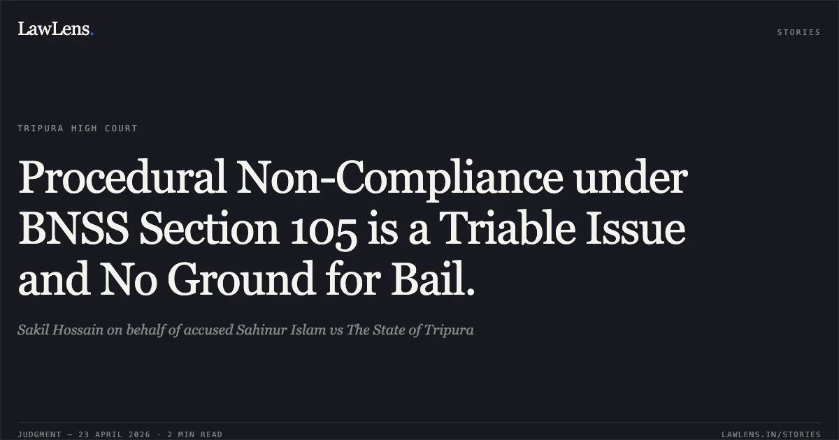 Procedural Non-Compliance under BNSS Section 105 is a Triable Issue and No Ground for Bail.. Sakil Hossain on behalf of accused Sahinur Islam vs The State of Tripura. Tripura High Court. LawLens