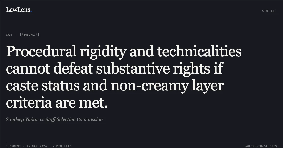 Procedural rigidity and technicalities cannot defeat substantive rights if caste status and non-creamy layer criteria are met.. Sandeep Yadav vs Staff Selection Commission. Central Administrative Tribunal. LawLens