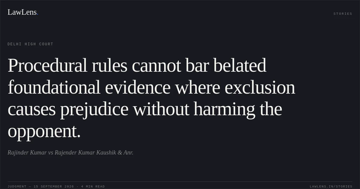 Procedural rules cannot bar belated foundational evidence where exclusion causes prejudice without harming the opponent.. Rajinder Kumar vs Rajender Kumar Kaushik  & Anr.. Delhi High Court. LawLens