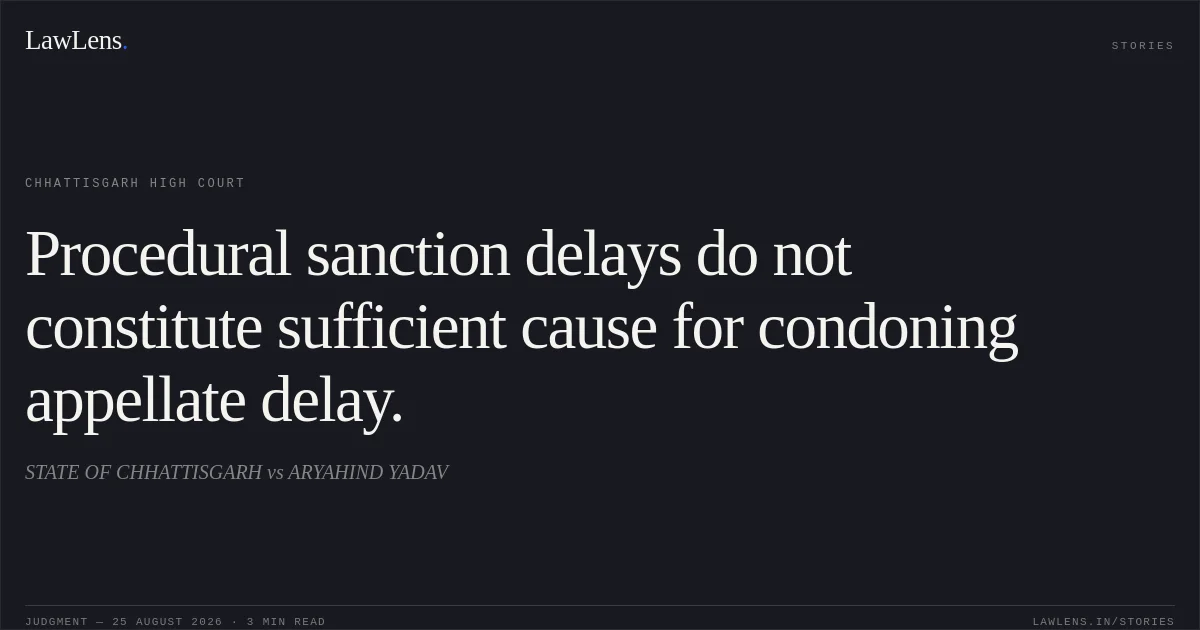 Procedural sanction delays do not constitute sufficient cause for condoning appellate delay.. STATE OF CHHATTISGARH vs ARYAHIND YADAV. Chhattisgarh High Court. LawLens