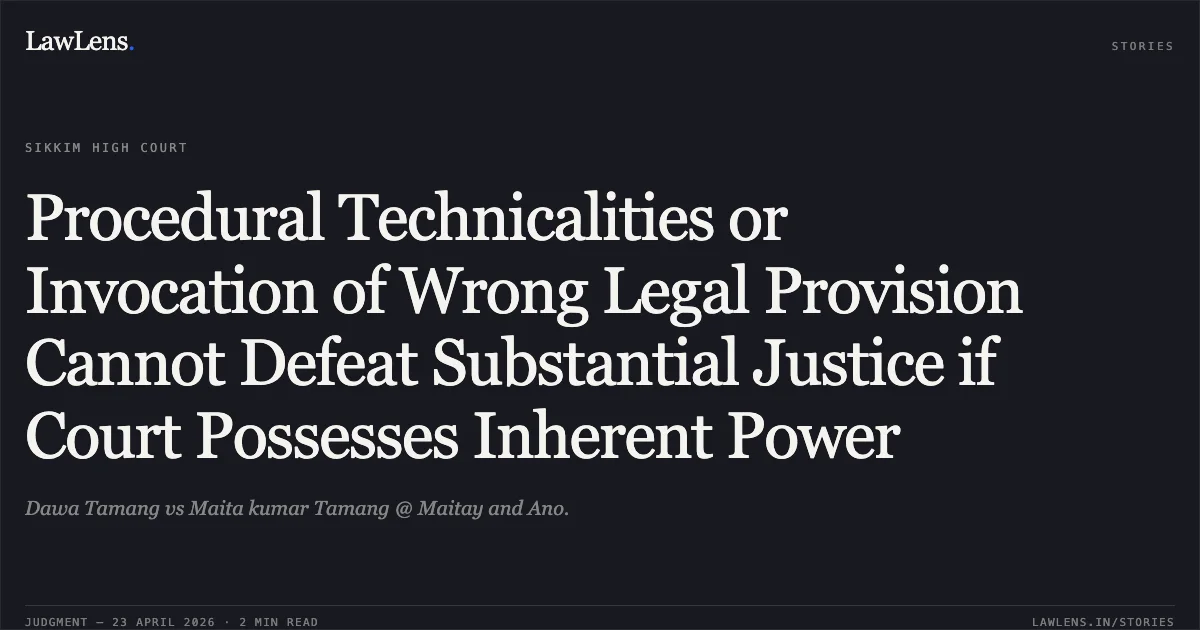 Procedural Technicalities or Invocation of Wrong Legal Provision Cannot Defeat Substantial Justice if Court Possesses Inherent Power. Dawa Tamang vs Maita kumar Tamang @ Maitay and Ano.. High Court of Sikkim. LawLens