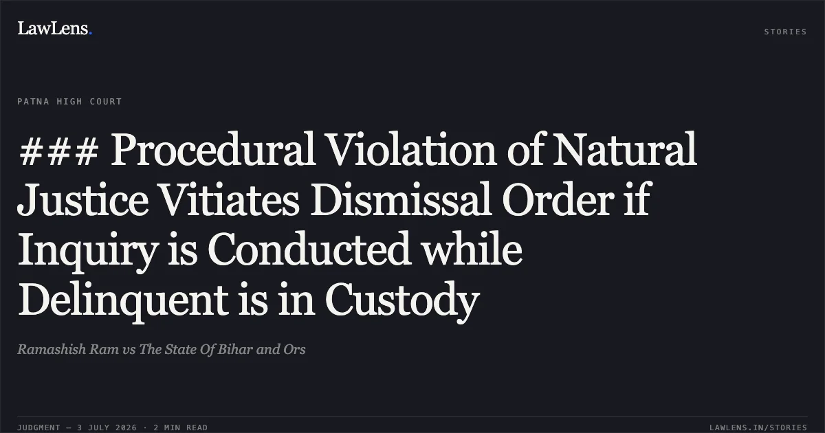 ### Procedural Violation of Natural Justice Vitiates Dismissal Order if Inquiry is Conducted while Delinquent is in Custody. Ramashish Ram vs The State Of Bihar and Ors. Patna High Court. LawLens