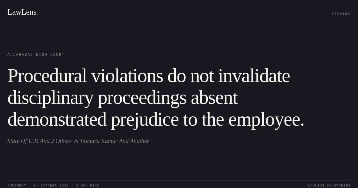 Procedural violations do not invalidate disciplinary proceedings absent demonstrated prejudice to the employee.. State Of U.P. And 2 Others vs Jitendra Kumar And Another. Allahabad High Court. LawLens