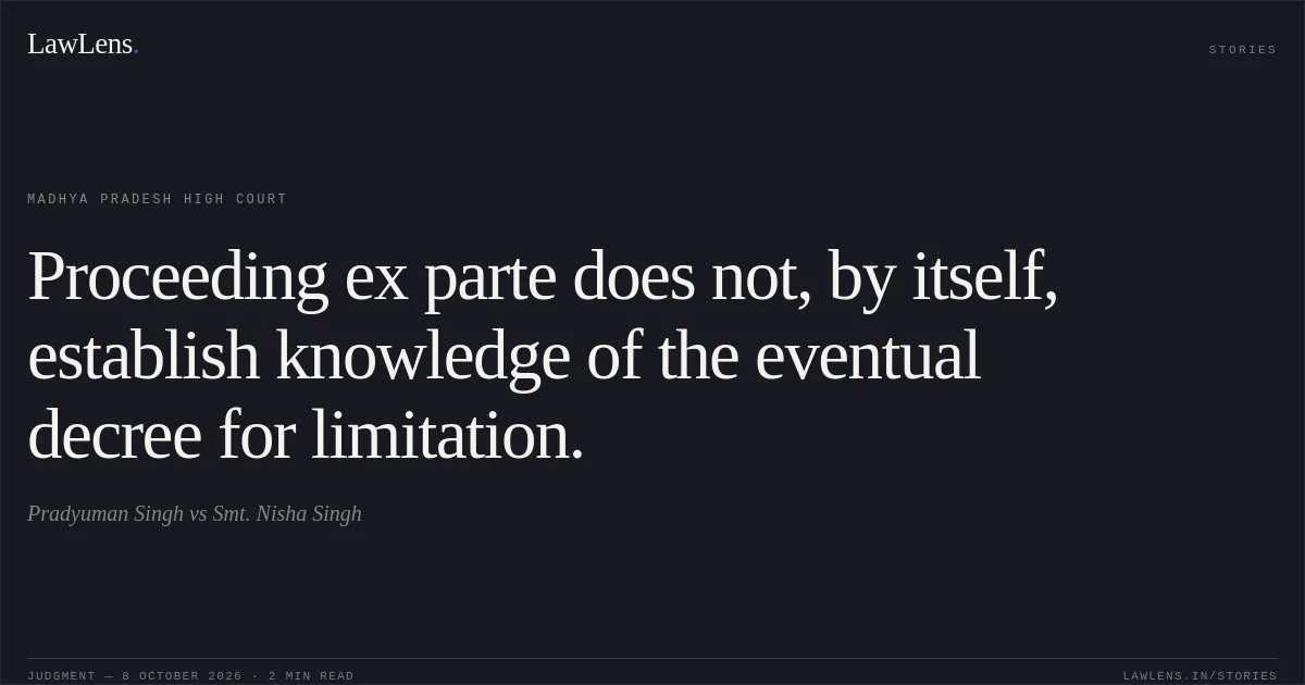 Proceeding ex parte does not, by itself, establish knowledge of the eventual decree for limitation.. Pradyuman Singh vs Smt. Nisha Singh. Madhya Pradesh High Court. LawLens