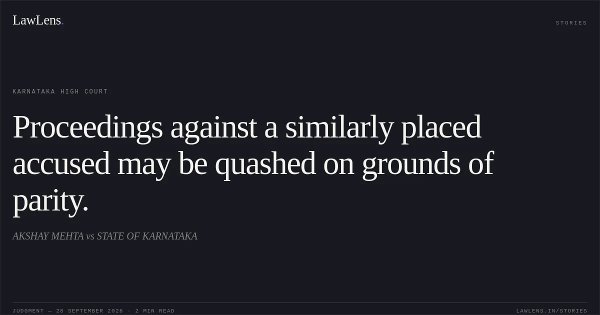 Proceedings against a similarly placed accused may be quashed on grounds of parity.. AKSHAY MEHTA vs STATE OF KARNATAKA. Karnataka High Court. LawLens
