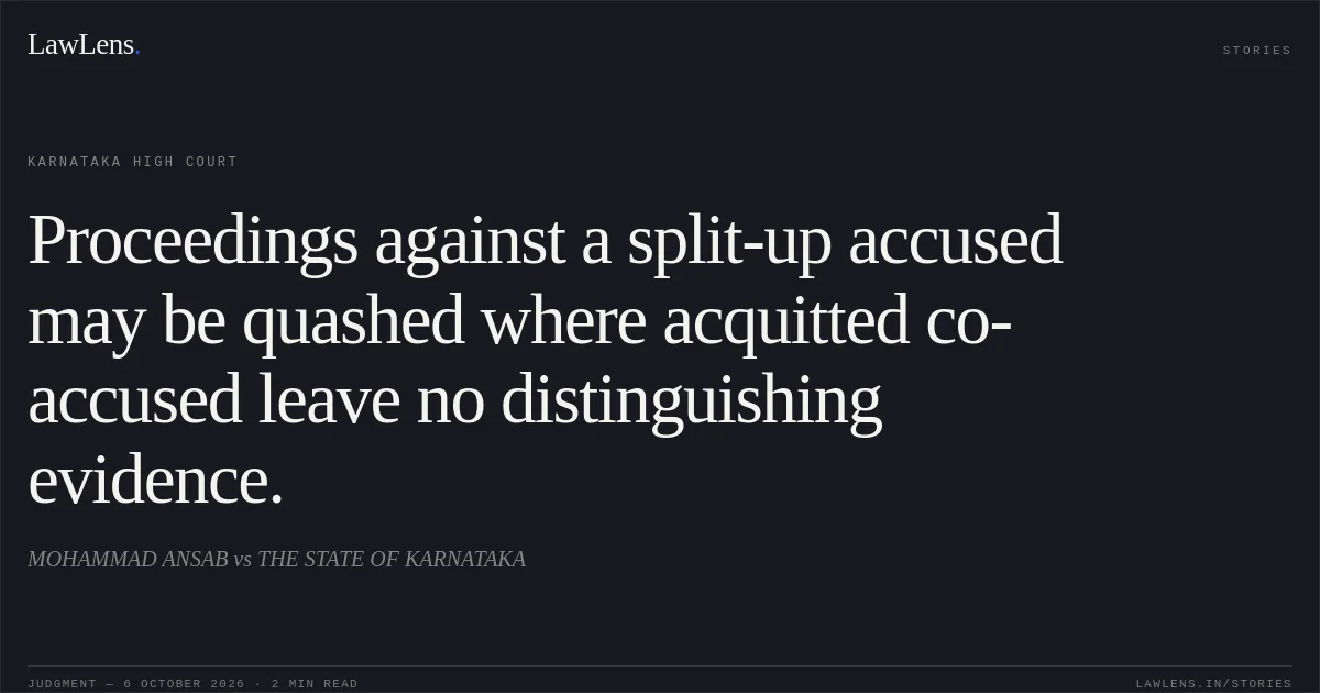 Proceedings against a split-up accused may be quashed where acquitted co-accused leave no distinguishing evidence.. MOHAMMAD ANSAB vs THE STATE OF KARNATAKA. Karnataka High Court. LawLens