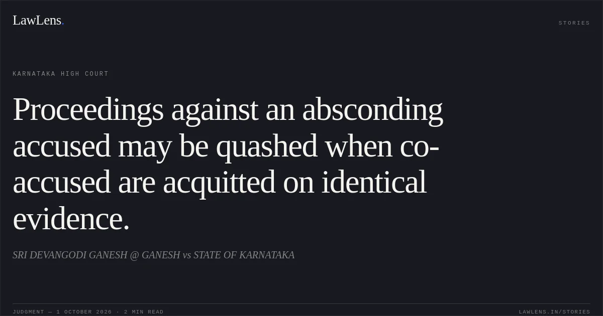 Proceedings against an absconding accused may be quashed when co-accused are acquitted on identical evidence.. SRI DEVANGODI GANESH @ GANESH vs STATE OF KARNATAKA. Karnataka High Court. LawLens