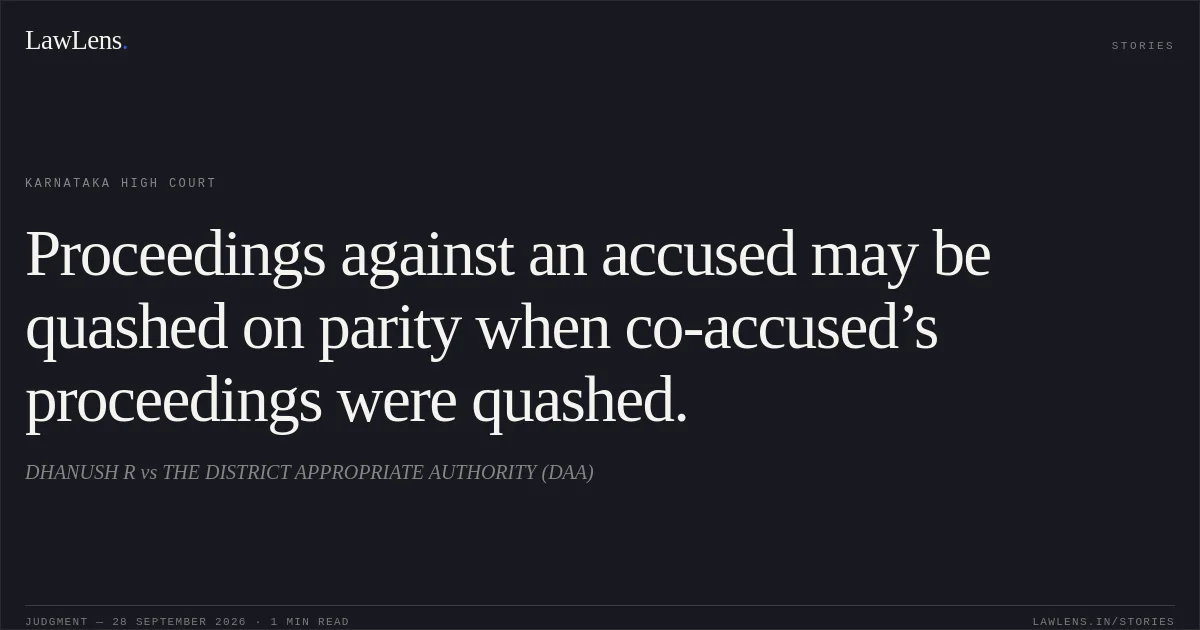 Proceedings against an accused may be quashed on parity when co-accused’s proceedings were quashed.. DHANUSH R vs THE DISTRICT APPROPRIATE AUTHORITY (DAA). Karnataka High Court. LawLens
