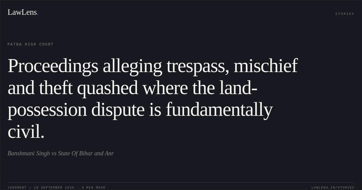 Proceedings alleging trespass, mischief and theft quashed where the land-possession dispute is fundamentally civil.. Banshmani Singh vs State Of Bihar and Anr. Patna High Court. LawLens