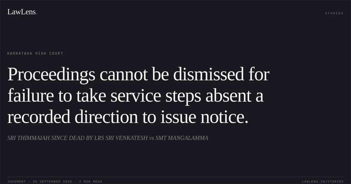 Proceedings cannot be dismissed for failure to take service steps absent a recorded direction to issue notice.. SRI THIMMAIAH SINCE DEAD BY LRS SRI VENKATESH vs SMT MANGALAMMA. Karnataka High Court. LawLens