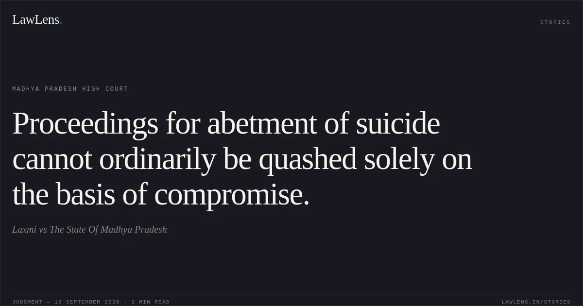 Proceedings for abetment of suicide cannot ordinarily be quashed solely on the basis of compromise.. Laxmi vs The State Of Madhya Pradesh. Madhya Pradesh High Court. LawLens