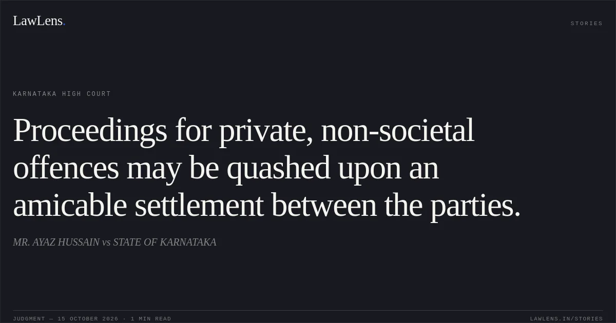 Proceedings for private, non-societal offences may be quashed upon an amicable settlement between the parties.. MR. AYAZ HUSSAIN vs STATE OF KARNATAKA. Karnataka High Court. LawLens
