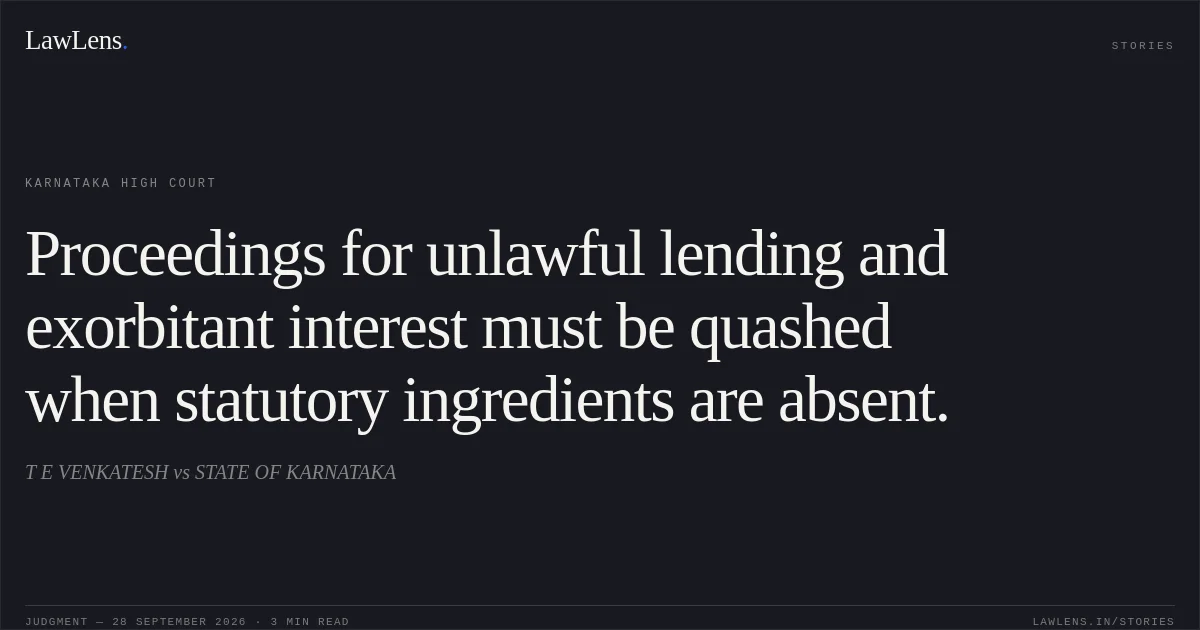 Proceedings for unlawful lending and exorbitant interest must be quashed when statutory ingredients are absent.. T E VENKATESH vs STATE OF KARNATAKA. Karnataka High Court. LawLens