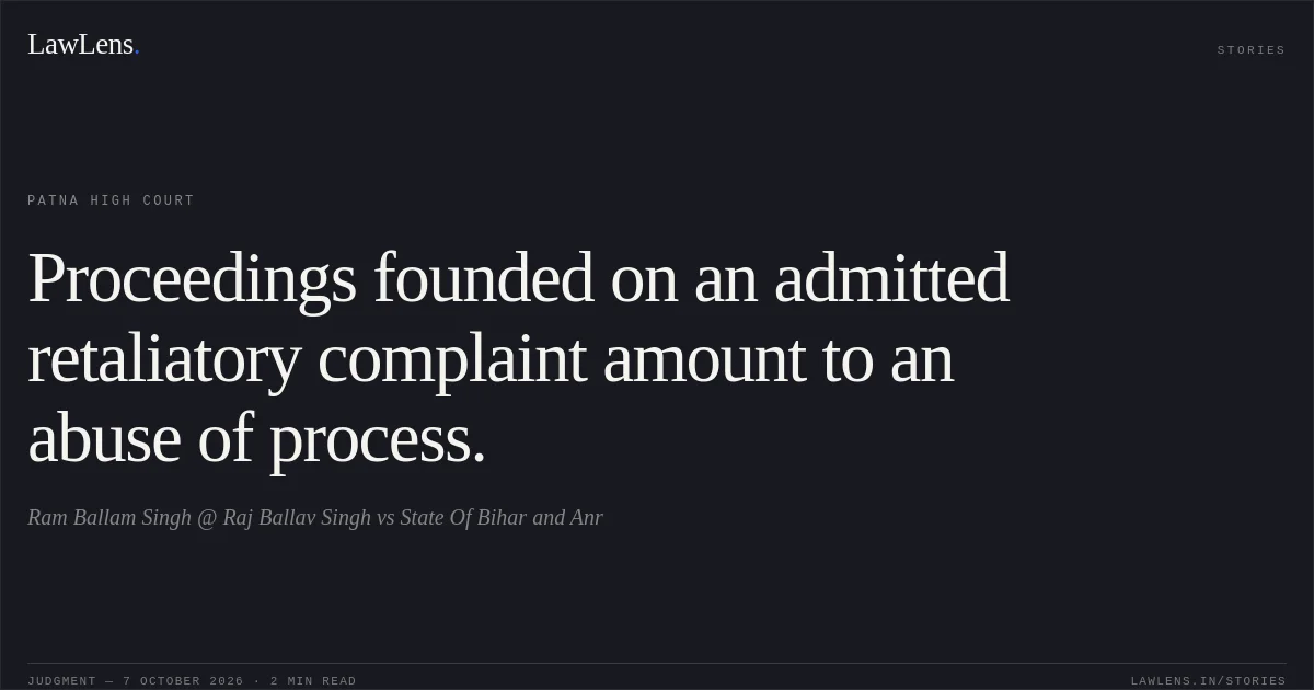 Proceedings founded on an admitted retaliatory complaint amount to an abuse of process.. Ram Ballam Singh @ Raj Ballav Singh vs State Of Bihar and Anr. Patna High Court. LawLens