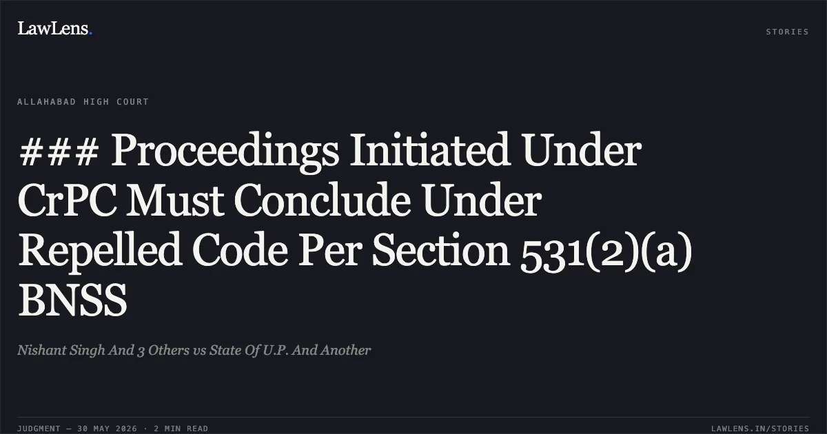 ### Proceedings Initiated Under CrPC Must Conclude Under Repelled Code Per Section 531(2)(a) BNSS. Nishant Singh And 3 Others vs State Of U.P. And Another. Allahabad High Court. LawLens