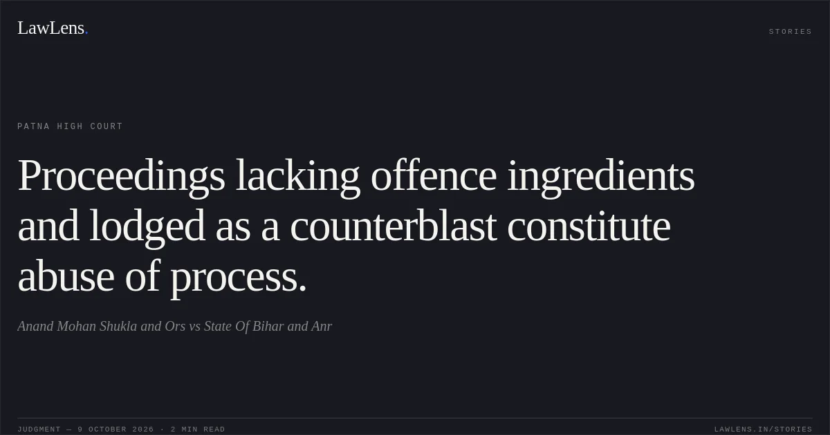 Proceedings lacking offence ingredients and lodged as a counterblast constitute abuse of process.. Anand Mohan Shukla and Ors vs State Of Bihar and Anr. Patna High Court. LawLens