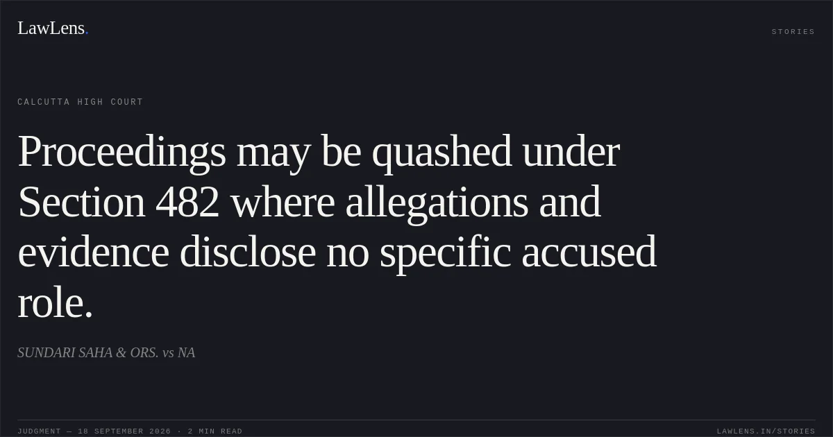 Proceedings may be quashed under Section 482 where allegations and evidence disclose no specific accused role.. SUNDARI SAHA & ORS. vs NA. Calcutta High Court. LawLens