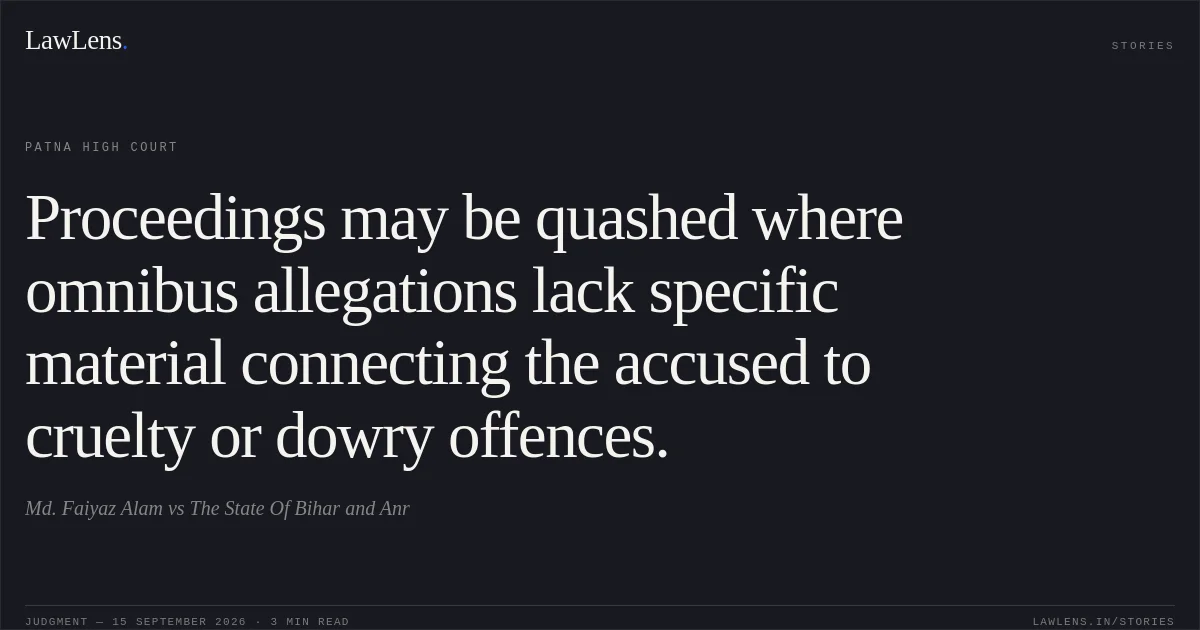 Proceedings may be quashed where omnibus allegations lack specific material connecting the accused to cruelty or dowry offences.. Md. Faiyaz Alam vs The State Of Bihar and Anr. Patna High Court. LawLens