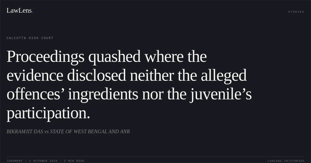 Proceedings quashed where the evidence disclosed neither the alleged offences’ ingredients nor the juvenile’s participation.. BIKRAMJIT DAS vs STATE OF WEST BENGAL AND ANR. Calcutta High Court. LawLens