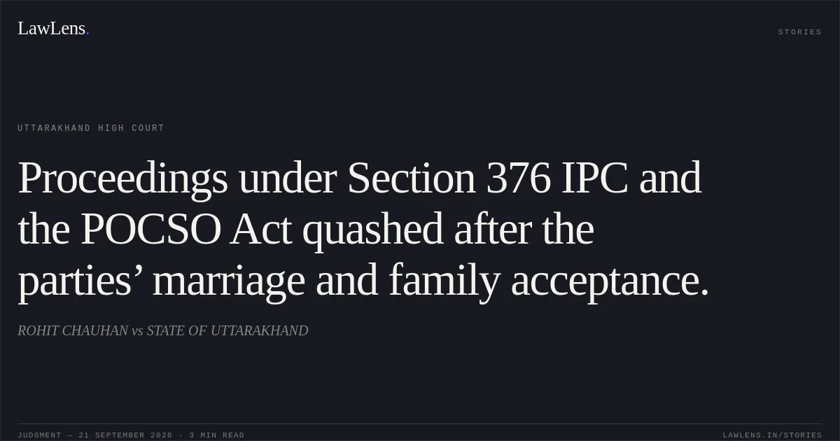 Proceedings under Section 376 IPC and the POCSO Act quashed after the parties’ marriage and family acceptance.. ROHIT CHAUHAN vs STATE OF UTTARAKHAND. Uttarakhand High Court. LawLens