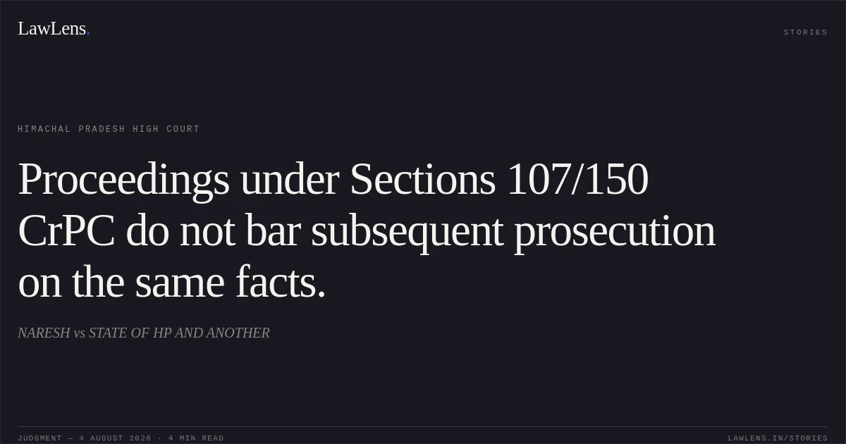 Proceedings under Sections 107/150 CrPC do not bar subsequent prosecution on the same facts.. NARESH vs STATE OF HP AND ANOTHER. Himachal Pradesh High Court. LawLens