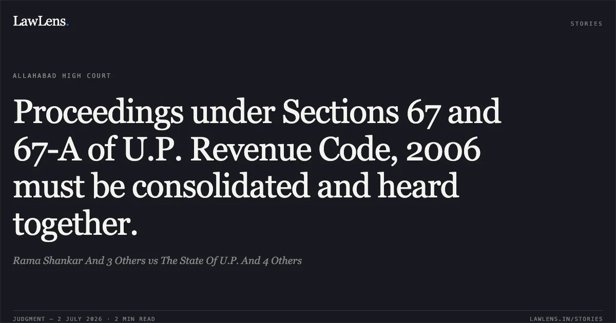 Proceedings under Sections 67 and 67-A of U.P. Revenue Code, 2006 must be consolidated and heard together.. Rama Shankar And 3 Others vs The State Of U.P. And 4 Others. Allahabad High Court. LawLens