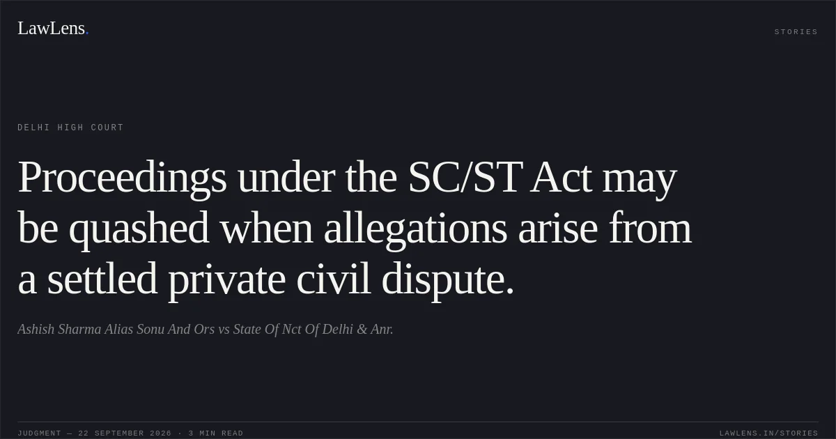 Proceedings under the SC/ST Act may be quashed when allegations arise from a settled private civil dispute.. Ashish Sharma Alias Sonu And Ors vs State Of Nct Of Delhi & Anr.. Delhi High Court. LawLens