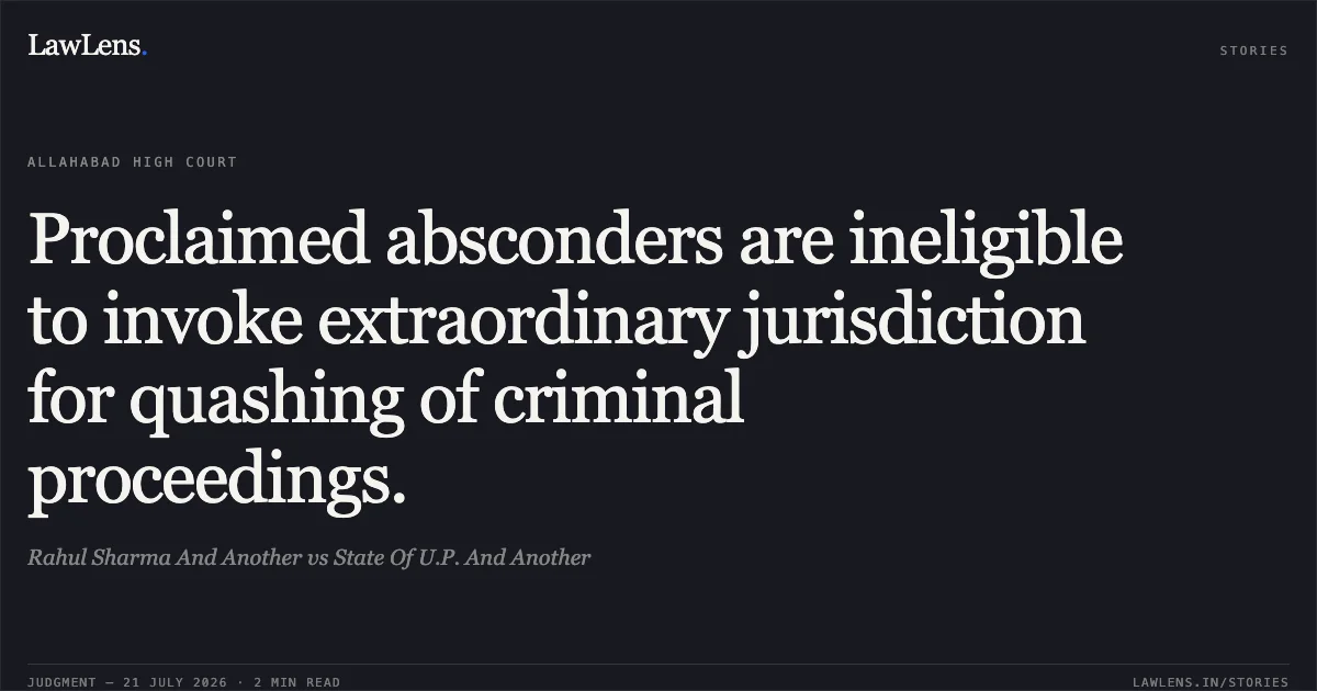 Proclaimed absconders are ineligible to invoke extraordinary jurisdiction for quashing of criminal proceedings.. Rahul Sharma And Another vs State Of U.P. And Another. Allahabad High Court. LawLens