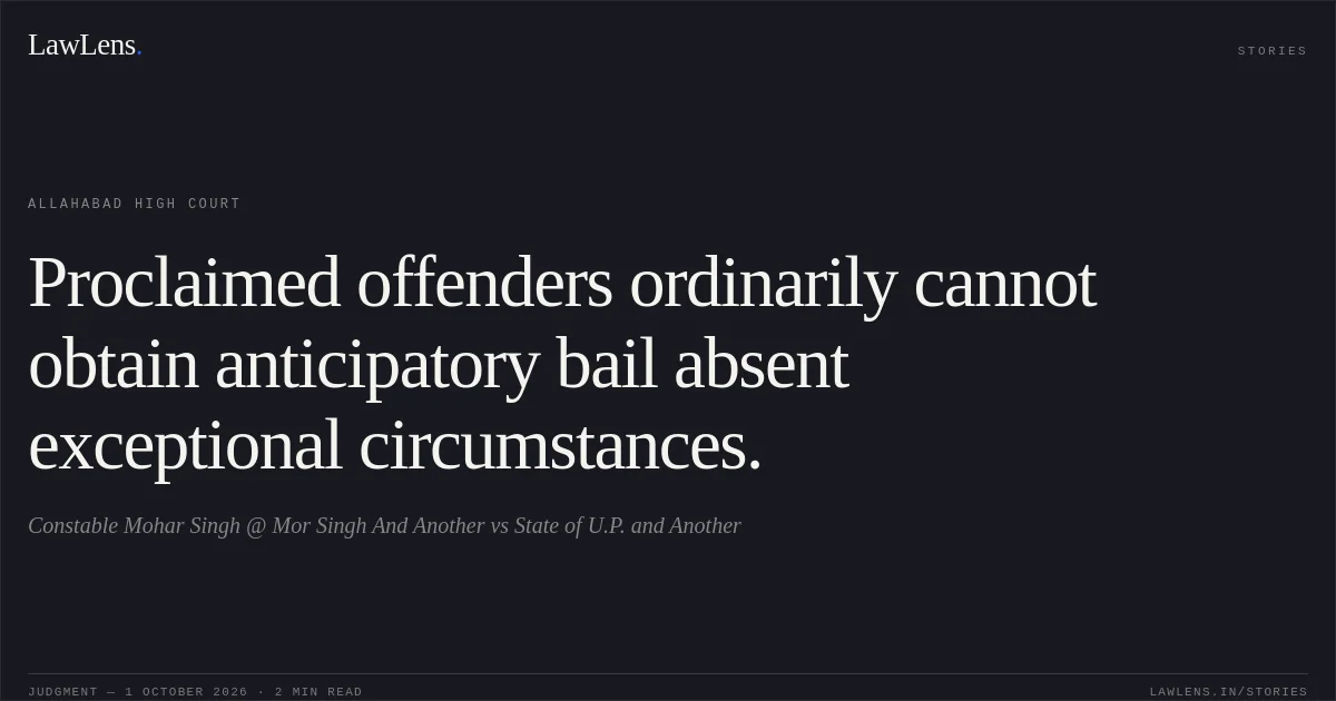 Proclaimed offenders ordinarily cannot obtain anticipatory bail absent exceptional circumstances.. Constable Mohar Singh @ Mor Singh And Another vs State of U.P. and Another. Allahabad High Court. LawLens