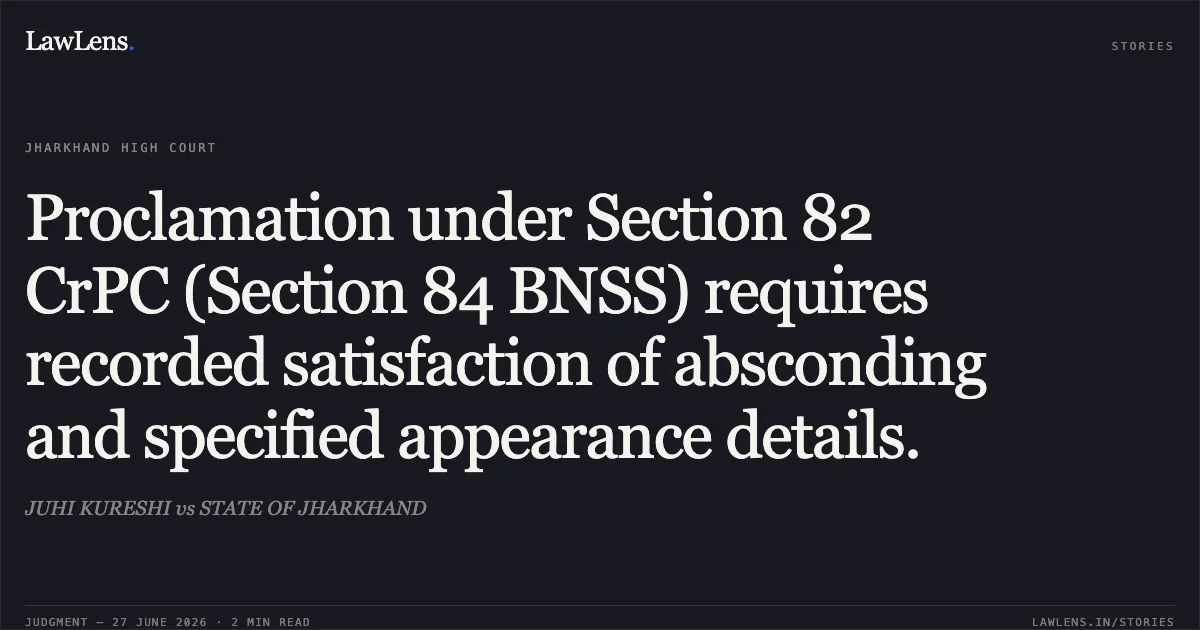 Proclamation under Section 82 CrPC (Section 84 BNSS) requires recorded satisfaction of absconding and specified appearance details.. JUHI KURESHI vs STATE OF JHARKHAND. Jharkhand High Court. LawLens