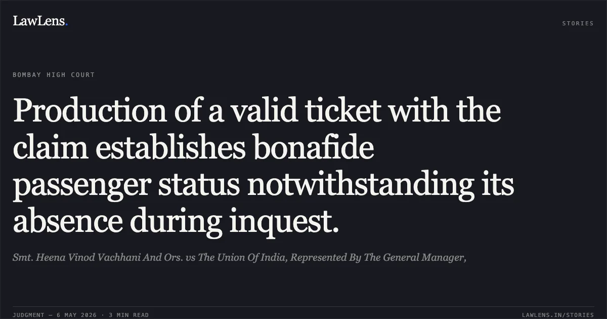 Production of a valid ticket with the claim establishes bonafide passenger status notwithstanding its absence during inquest.. Smt. Heena Vinod Vachhani And Ors. vs The Union Of India, Represented By The General Manager,. Bombay High Court. LawLens