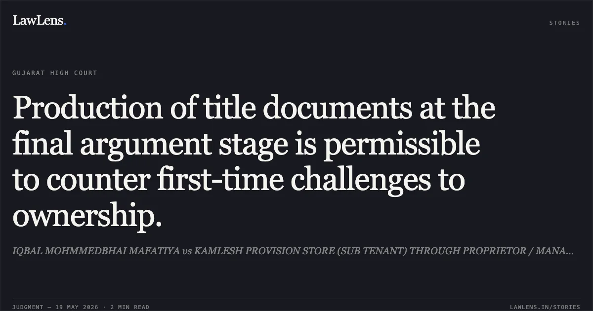 Production of title documents at the final argument stage is permissible to counter first-time challenges to ownership.. IQBAL MOHMMEDBHAI MAFATIYA vs KAMLESH PROVISION STORE (SUB TENANT) THROUGH PROPRIETOR / MANAGER DIXIT MANISHKUMAR BHIKHABHAI. Gujarat High Court. LawLens