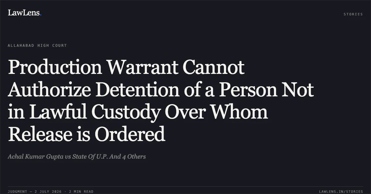 Production Warrant Cannot Authorize Detention of a Person Not in Lawful Custody Over Whom Release is Ordered. Achal Kumar Gupta vs State Of U.P. And 4 Others. Allahabad High Court. LawLens